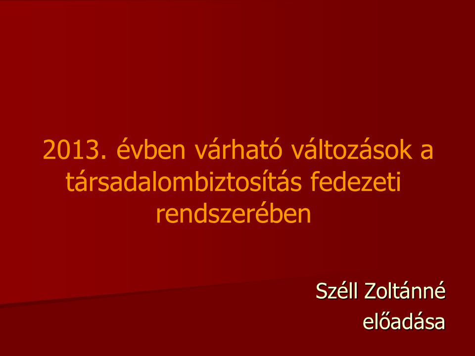 2013. évben várható változások a társadalombiztosítás fedezeti rendszerében Széll Zoltánné előadása