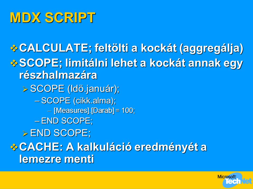 MDX SCRIPT  CALCULATE; feltölti a kockát (aggregálja)  SCOPE; limitálni lehet a kockát annak egy részhalmazára  SCOPE (Idö.január); –SCOPE (cikk.alma); – [Measures].[Darab] = 100; –END SCOPE;  END SCOPE;  CACHE: A kalkuláció eredményét a lemezre menti