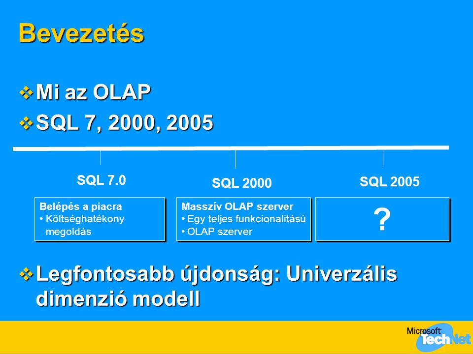 Bevezetés  Mi az OLAP  SQL 7, 2000, 2005  Legfontosabb újdonság: Univerzális dimenzió modell SQL 7.0 SQL 2005 Belépés a piacra •Költséghatékony megoldás Belépés a piacra •Költséghatékony megoldás SQL 2000 Masszív OLAP szerver •Egy teljes funkcionalitású •OLAP szerver Masszív OLAP szerver •Egy teljes funkcionalitású •OLAP szerver .