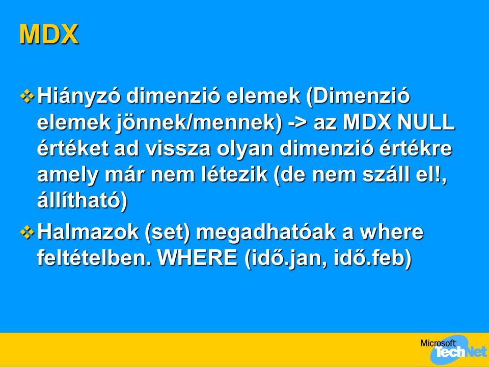 MDX  Hiányzó dimenzió elemek (Dimenzió elemek jönnek/mennek) -> az MDX NULL értéket ad vissza olyan dimenzió értékre amely már nem létezik (de nem száll el!, állítható)  Halmazok (set) megadhatóak a where feltételben.
