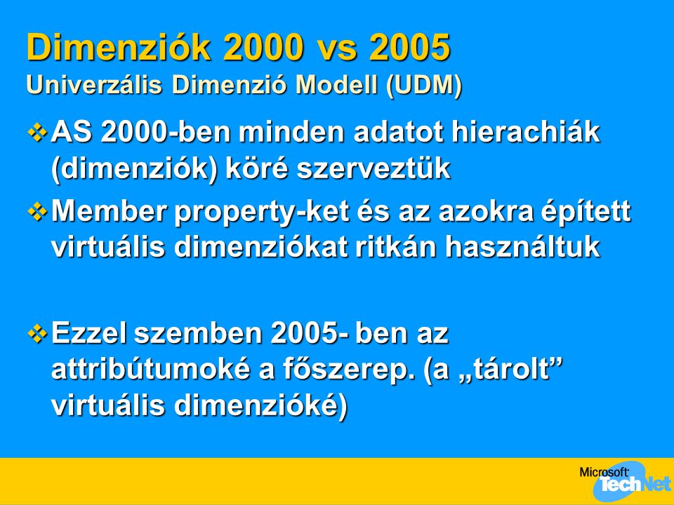 Dimenziók 2000 vs 2005 Univerzális Dimenzió Modell (UDM)  AS 2000-ben minden adatot hierachiák (dimenziók) köré szerveztük  Member property-ket és az azokra épített virtuális dimenziókat ritkán használtuk  Ezzel szemben ben az attribútumoké a főszerep.