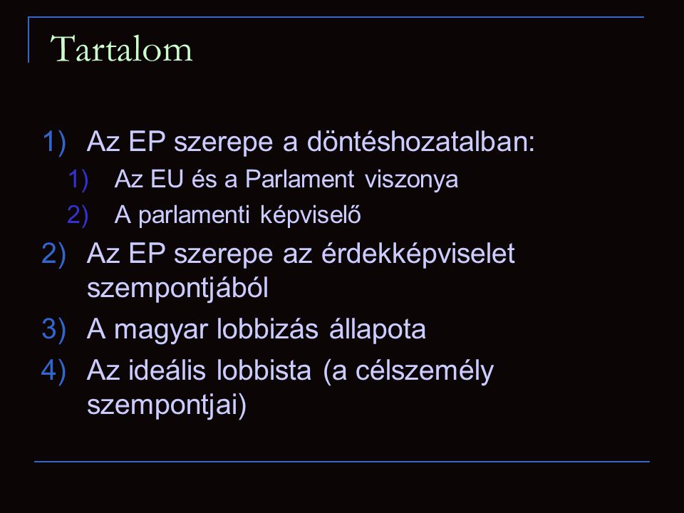 Tartalom 1)Az EP szerepe a döntéshozatalban: 1)Az EU és a Parlament viszonya 2)A parlamenti képviselő 2)Az EP szerepe az érdekképviselet szempontjából 3)A magyar lobbizás állapota 4)Az ideális lobbista (a célszemély szempontjai)