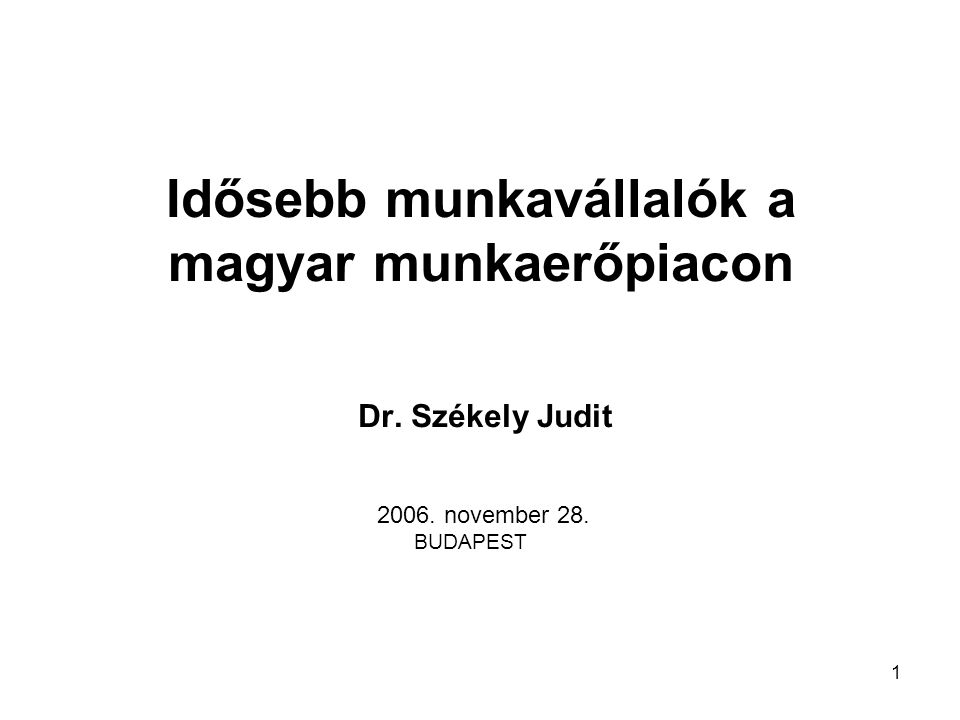 1 Idősebb munkavállalók a magyar munkaerőpiacon Dr. Székely Judit november 28. BUDAPEST