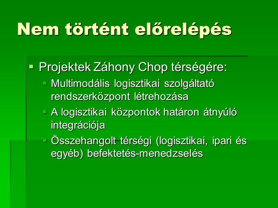 Nem történt előrelépés  Projektek Záhony Chop térségére:  Multimodális logisztikai szolgáltató rendszerközpont létrehozása  A logisztikai központok határon átnyúló integrációja  Összehangolt térségi (logisztikai, ipari és egyéb) befektetés-menedzselés