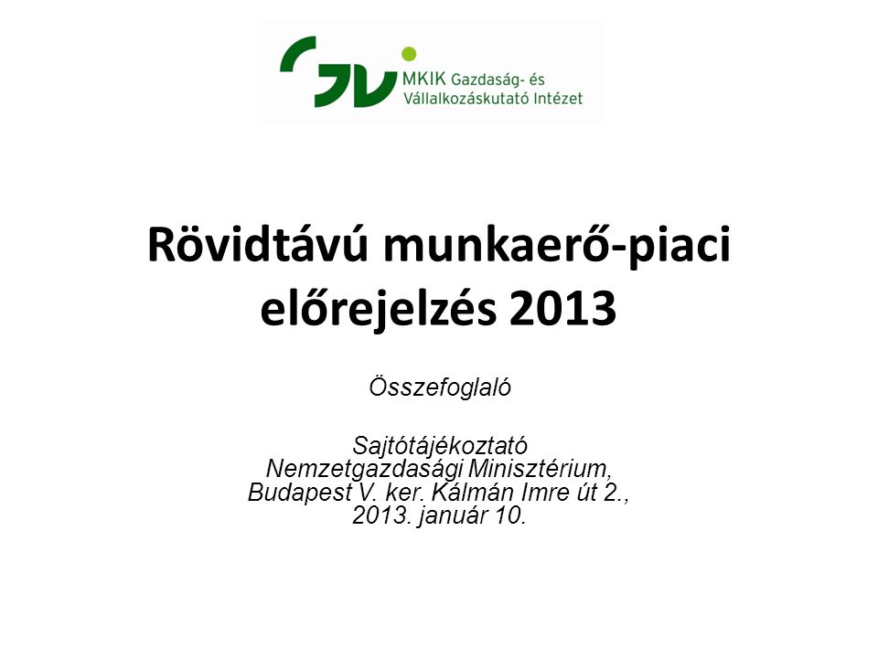 Rövidtávú munkaerő-piaci előrejelzés 2013 Összefoglaló Sajtótájékoztató Nemzetgazdasági Minisztérium, Budapest V.