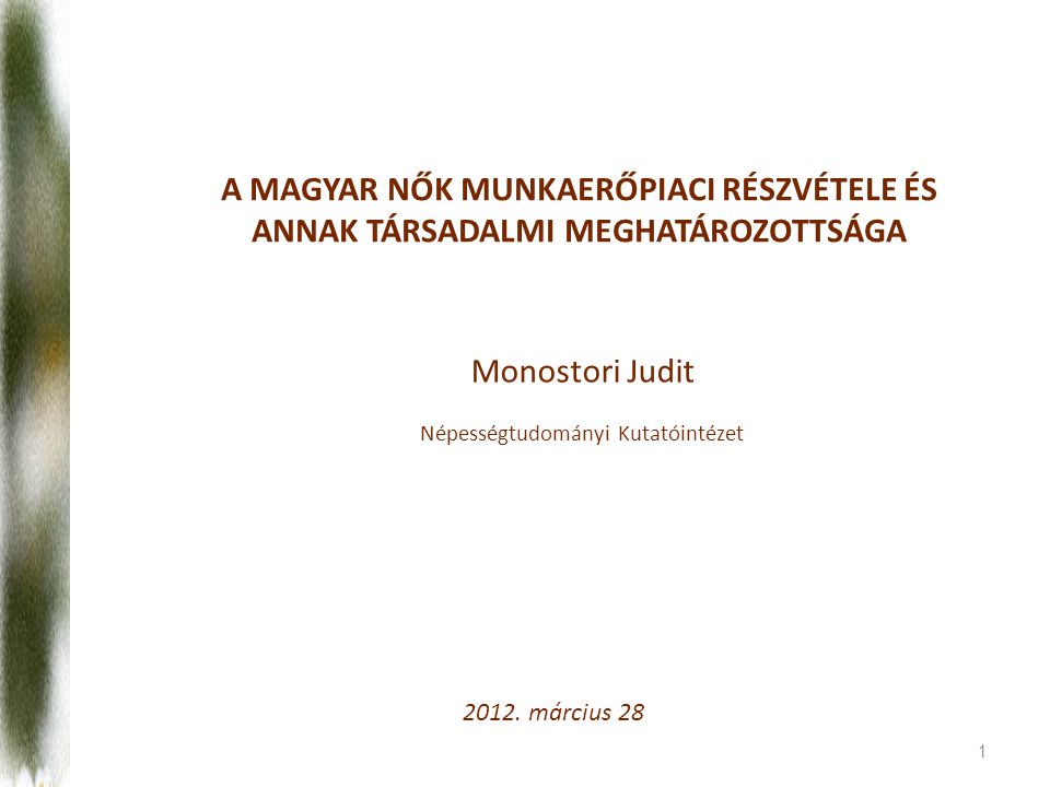 1 A MAGYAR NŐK MUNKAERŐPIACI RÉSZVÉTELE ÉS ANNAK TÁRSADALMI MEGHATÁROZOTTSÁGA Monostori Judit Népességtudományi Kutatóintézet 2012.
