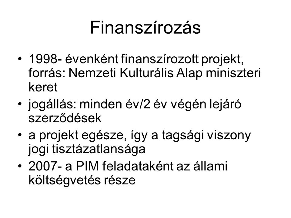 Finanszírozás •1998- évenként finanszírozott projekt, forrás: Nemzeti Kulturális Alap miniszteri keret •jogállás: minden év/2 év végén lejáró szerződések •a projekt egésze, így a tagsági viszony jogi tisztázatlansága •2007- a PIM feladataként az állami költségvetés része
