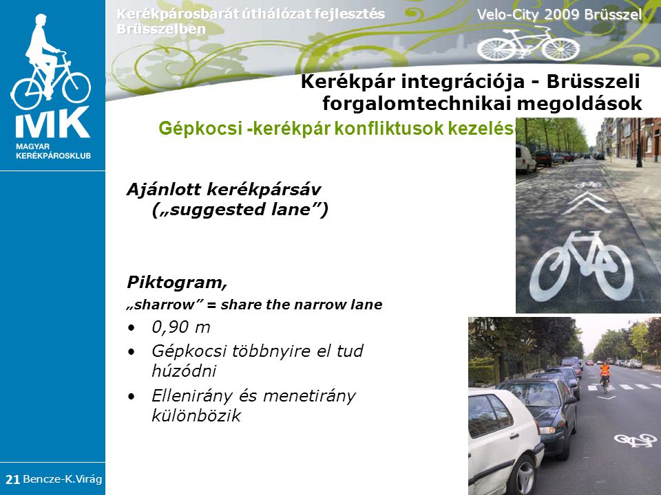 Bencze-K.Virág Velo-City 2009 Brüsszel 21 Kerékpárosbarát úthálózat fejlesztés Brüsszelben Kerékpár integrációja - Brüsszeli forgalomtechnikai megoldások Ajánlott kerékpársáv („suggested lane ) ‏ Piktogram, „sharrow = share the narrow lane •0,90 m •Gépkocsi többnyire el tud húzódni •Ellenirány és menetirány különbözik Gépkocsi -kerékpár konfliktusok kezelése