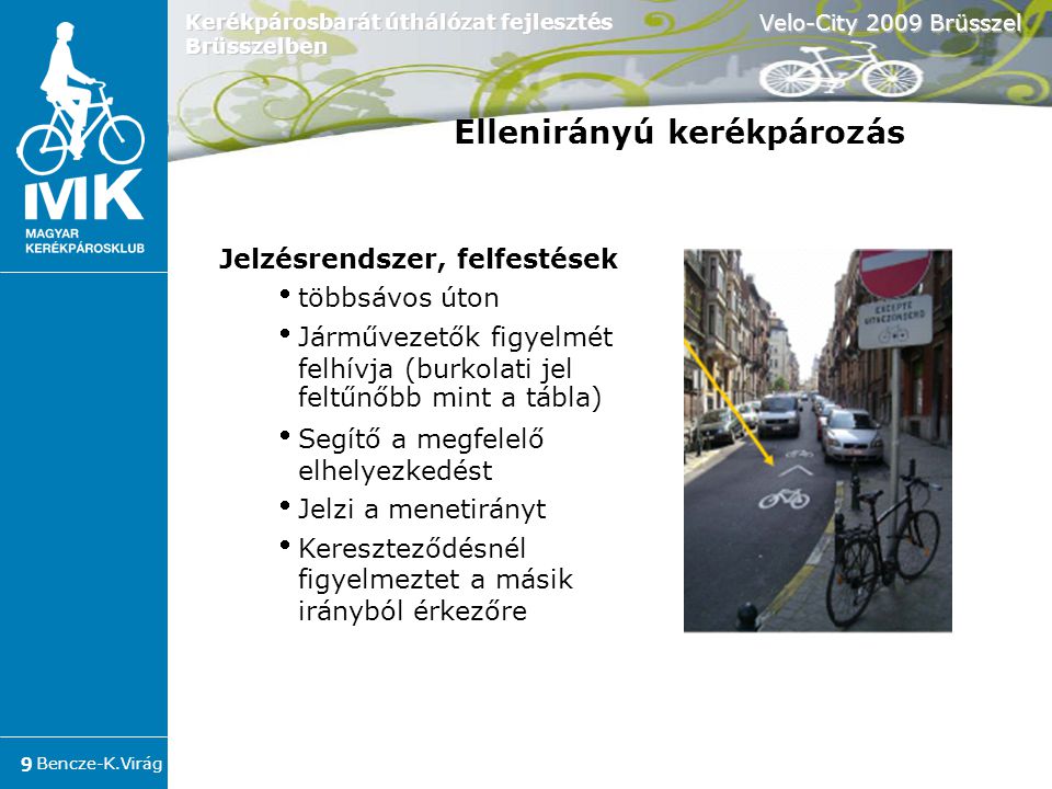 Bencze-K.Virág Velo-City 2009 Brüsszel 9 Kerékpárosbarát úthálózat fejlesztés Brüsszelben Jelzésrendszer, felfestések  többsávos úton  Járművezetők figyelmét felhívja (burkolati jel feltűnőbb mint a tábla) ‏  Segítő a megfelelő elhelyezkedést  Jelzi a menetirányt  Kereszteződésnél figyelmeztet a másik irányból érkezőre Ellenirányú kerékpározás
