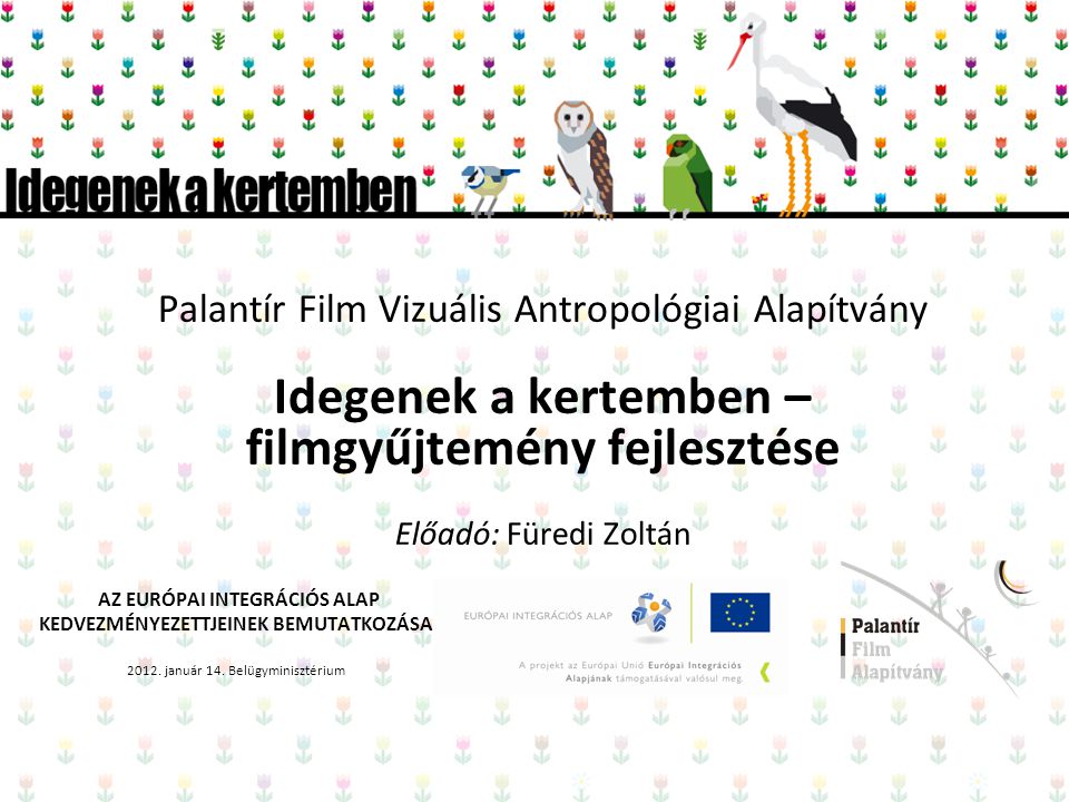 Palantír Film Vizuális Antropológiai Alapítvány Idegenek a kertemben – filmgyűjtemény fejlesztése Előadó: Füredi Zoltán AZ EURÓPAI INTEGRÁCIÓS ALAP KEDVEZMÉNYEZETTJEINEK BEMUTATKOZÁSA 2012.