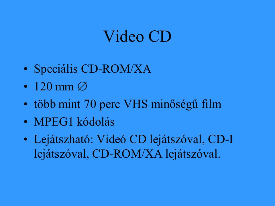 Video CD •Speciális CD-ROM/XA •120 mm  •több mint 70 perc VHS minőségű film •MPEG1 kódolás •Lejátszható: Videó CD lejátszóval, CD-I lejátszóval, CD-ROM/XA lejátszóval.