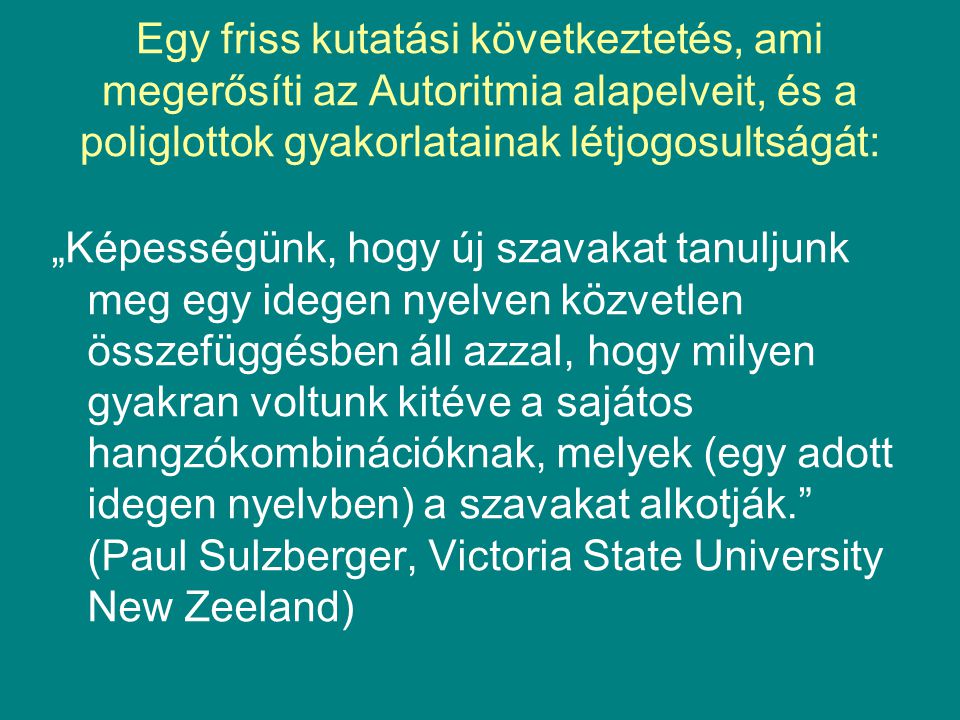 Egy friss kutatási következtetés, ami megerősíti az Autoritmia alapelveit, és a poliglottok gyakorlatainak létjogosultságát: „Képességünk, hogy új szavakat tanuljunk meg egy idegen nyelven közvetlen összefüggésben áll azzal, hogy milyen gyakran voltunk kitéve a sajátos hangzókombinációknak, melyek (egy adott idegen nyelvben) a szavakat alkotják. (Paul Sulzberger, Victoria State University New Zeeland)
