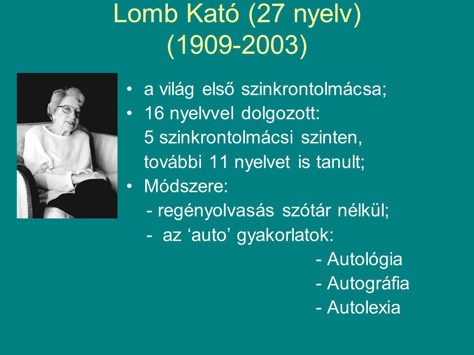 Lomb Kató (27 nyelv) ( ) •a világ első szinkrontolmácsa; •16 nyelvvel dolgozott: 5 szinkrontolmácsi szinten, további 11 nyelvet is tanult; •Módszere: - regényolvasás szótár nélkül; - az ‘auto’ gyakorlatok: - Autológia - Autográfia - Autolexia