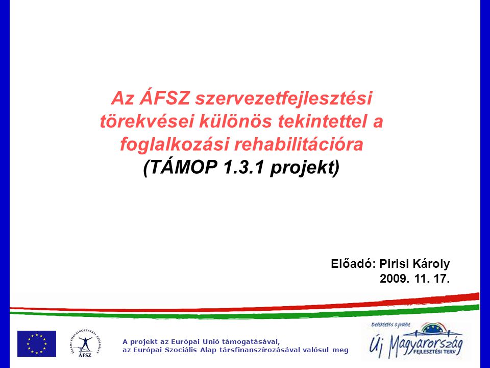 A projekt az Európai Unió támogatásával, az Európai Szociális Alap társfinanszírozásával valósul meg Az ÁFSZ szervezetfejlesztési törekvései különös tekintettel a foglalkozási rehabilitációra (TÁMOP projekt) Előadó: Pirisi Károly 2009.