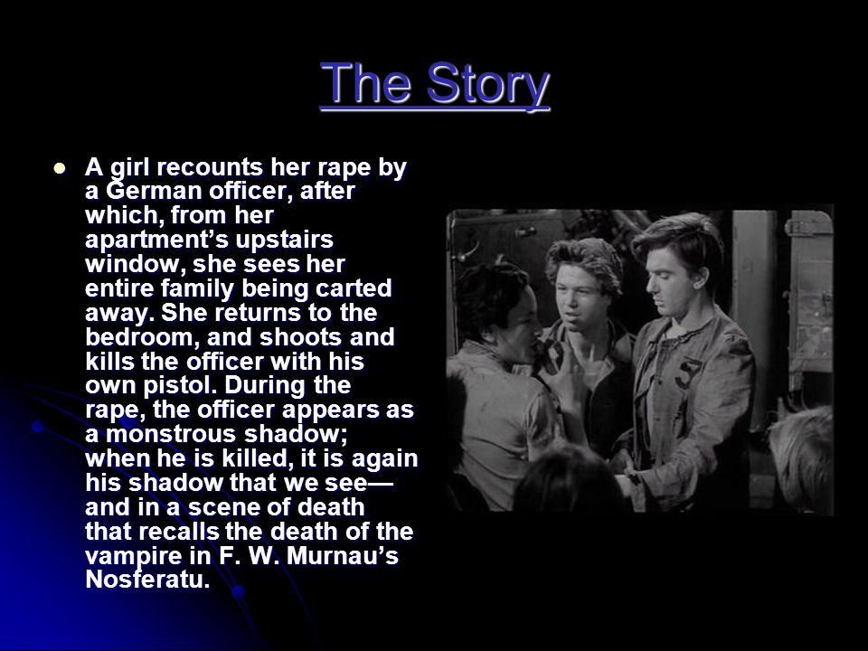 The Story  A girl recounts her rape by a German officer, after which, from her apartment’s upstairs window, she sees her entire family being carted away.