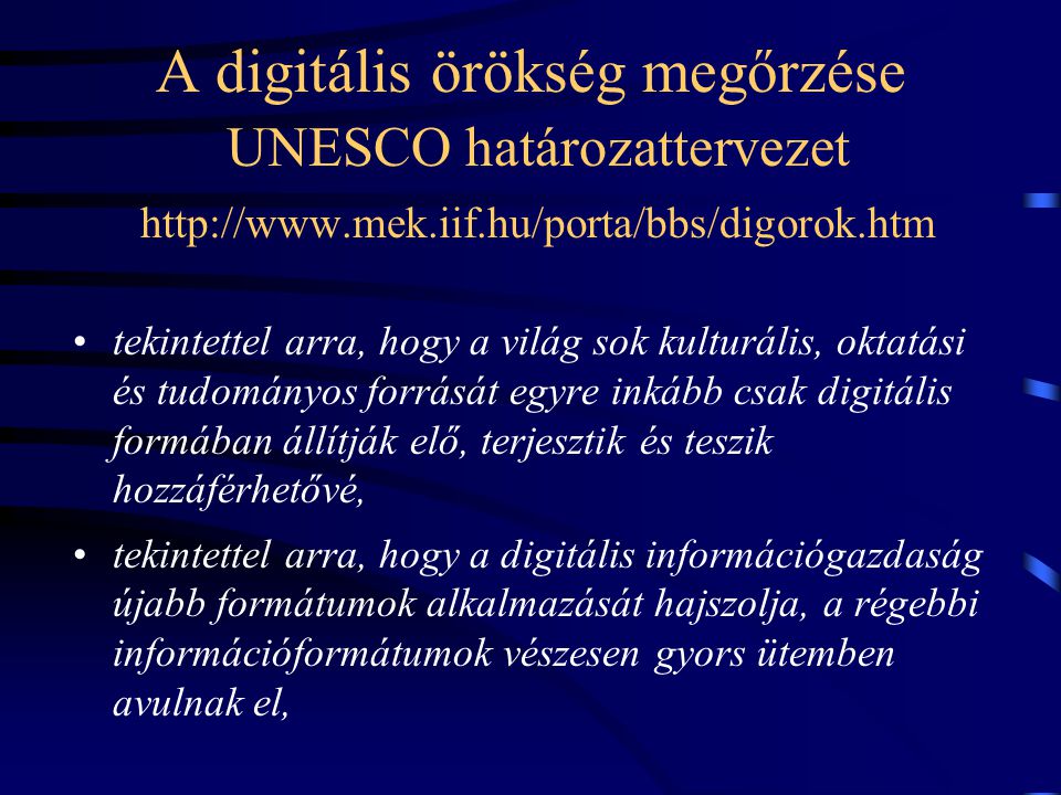 A digitális örökség megőrzése UNESCO határozattervezet   •tekintettel arra, hogy a világ sok kulturális, oktatási és tudományos forrását egyre inkább csak digitális formában állítják elő, terjesztik és teszik hozzáférhetővé, •tekintettel arra, hogy a digitális információgazdaság újabb formátumok alkalmazását hajszolja, a régebbi információformátumok vészesen gyors ütemben avulnak el,