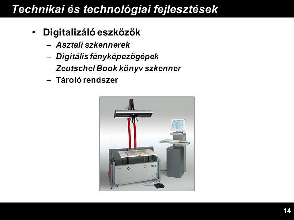 14 Technikai és technológiai fejlesztések •Digitalizáló eszközök –Asztali szkennerek –Digitális fényképezőgépek –Zeutschel Book könyv szkenner –Tároló rendszer