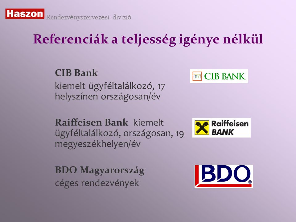 Referenciák a teljesség igénye nélkül CIB Bank kiemelt ügyféltalálkozó, 17 helyszínen országosan/év Raiffeisen Bank kiemelt ügyféltalálkozó, országosan, 19 megyeszékhelyen/év BDO Magyarország céges rendezvények Rendezv é nyszervez é si div í zi ó