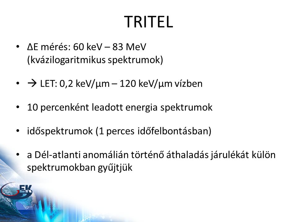 TRITEL • ΔE mérés: 60 keV – 83 MeV (kvázilogaritmikus spektrumok) •  LET: 0,2 keV/μm – 120 keV/μm vízben • 10 percenként leadott energia spektrumok • időspektrumok (1 perces időfelbontásban) • a Dél-atlanti anomálián történő áthaladás járulékát külön spektrumokban gyűjtjük
