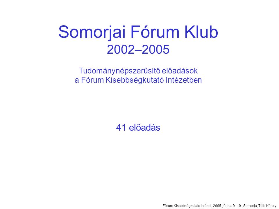 Somorjai Fórum Klub 2002–2005 Tudománynépszerűsítő előadások a Fórum Kisebbségkutató Intézetben 41 előadás Fórum Kisebbségkutató Intézet, 2005.