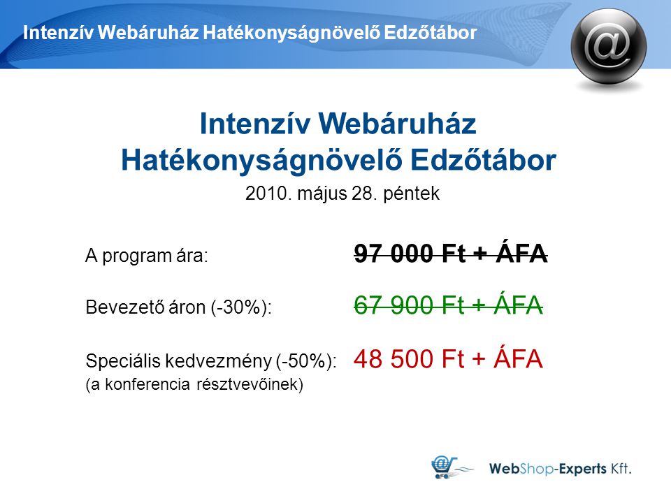 Intenzív Webáruház Hatékonyságnövelő Edzőtábor A program ára: Ft + ÁFA Bevezető áron (-30%): Ft + ÁFA Speciális kedvezmény (-50%): Ft + ÁFA (a konferencia résztvevőinek) Intenzív Webáruház Hatékonyságnövelő Edzőtábor 2010.