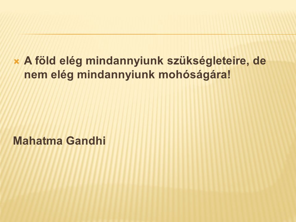  A föld elég mindannyiunk szükségleteire, de nem elég mindannyiunk mohóságára! Mahatma Gandhi