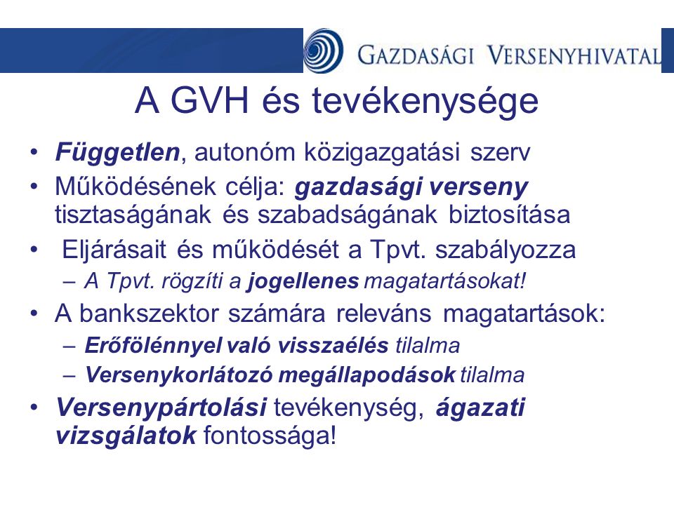 A GVH és tevékenysége •Független, autonóm közigazgatási szerv •Működésének célja: gazdasági verseny tisztaságának és szabadságának biztosítása • Eljárásait és működését a Tpvt.
