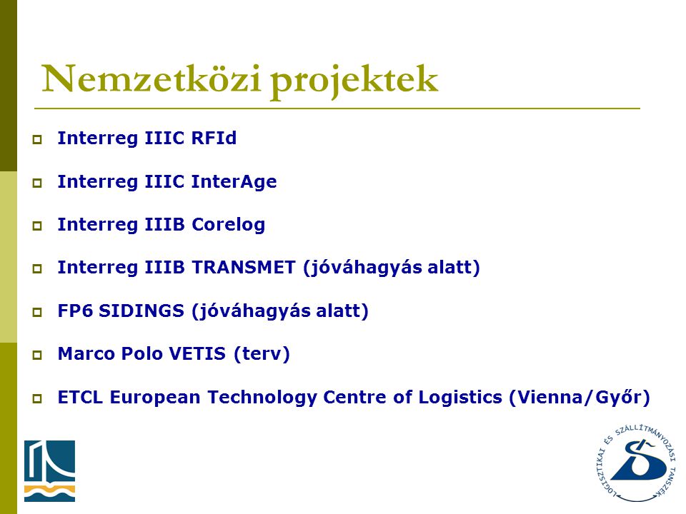 Nemzetközi projektek  Interreg IIIC RFId  Interreg IIIC InterAge  Interreg IIIB Corelog  Interreg IIIB TRANSMET (jóváhagyás alatt)  FP6 SIDINGS (jóváhagyás alatt)  Marco Polo VETIS (terv)  ETCL European Technology Centre of Logistics (Vienna/Győr)