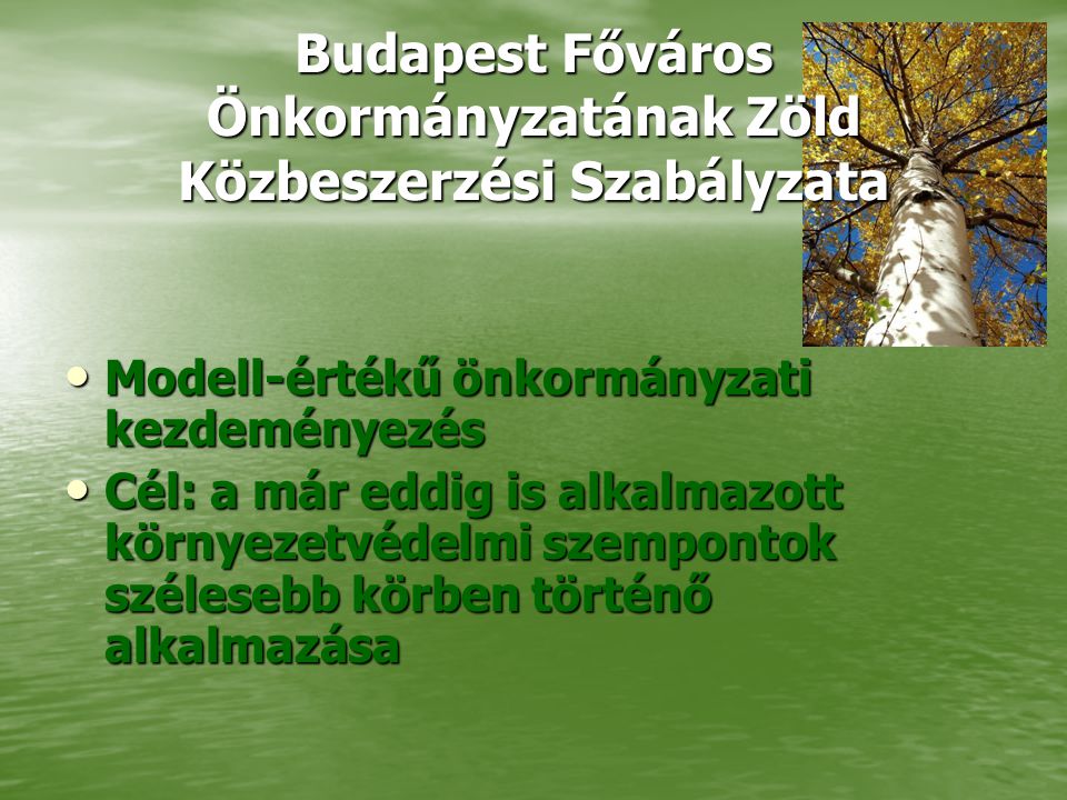 Budapest Főváros Önkormányzatának Zöld Közbeszerzési Szabályzata • Modell-értékű önkormányzati kezdeményezés • Cél: a már eddig is alkalmazott környezetvédelmi szempontok szélesebb körben történő alkalmazása