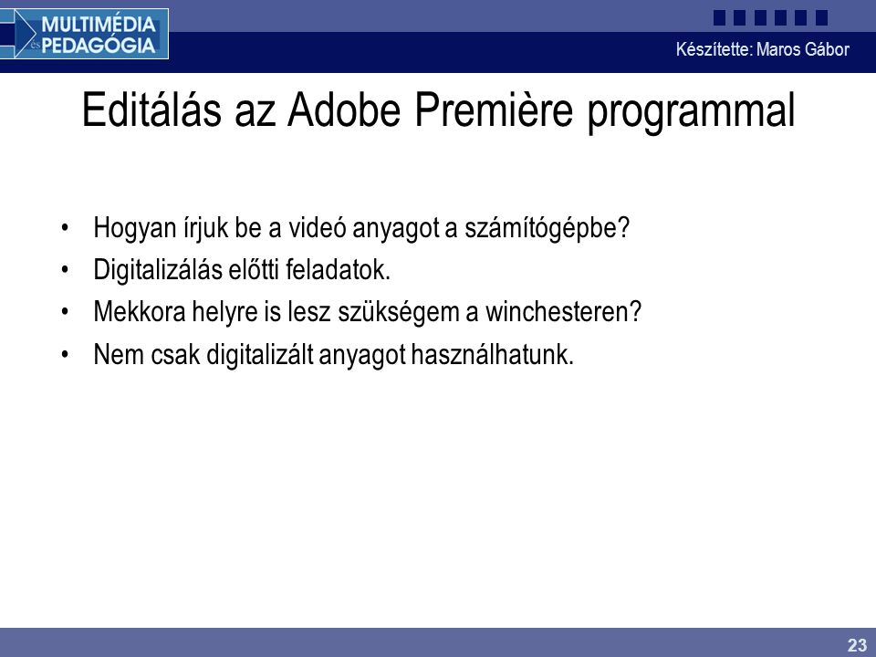 Készítette: Maros Gábor 23 Editálás az Adobe Première programmal •Hogyan írjuk be a videó anyagot a számítógépbe.