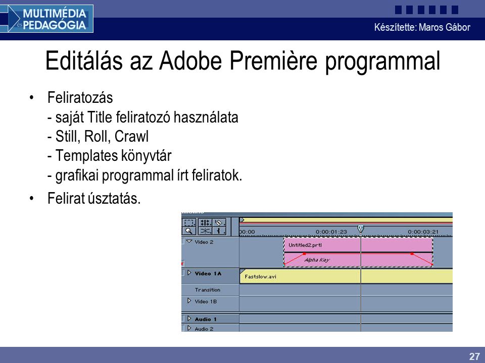 Készítette: Maros Gábor 27 Editálás az Adobe Première programmal •Feliratozás - saját Title feliratozó használata - Still, Roll, Crawl - Templates könyvtár - grafikai programmal írt feliratok.