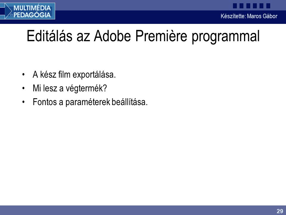 Készítette: Maros Gábor 29 Editálás az Adobe Première programmal •A kész film exportálása.
