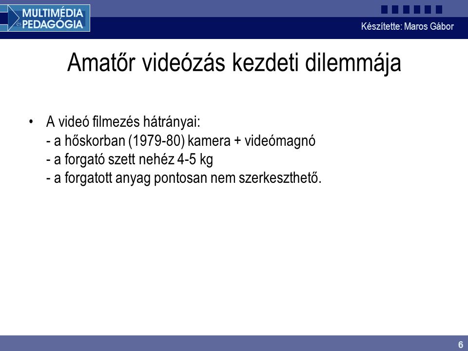 Készítette: Maros Gábor 6 Amatőr videózás kezdeti dilemmája •A videó filmezés hátrányai: - a hőskorban ( ) kamera + videómagnó - a forgató szett nehéz 4-5 kg - a forgatott anyag pontosan nem szerkeszthető.