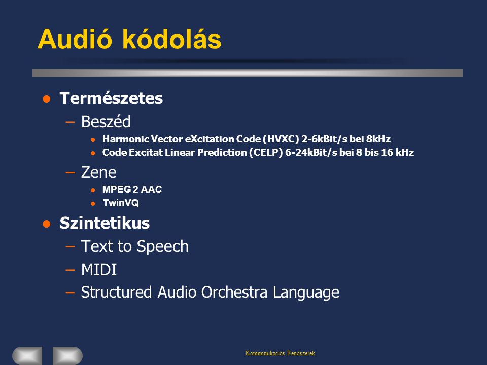 Kommunikációs Rendszerek Audió kódolás  Természetes –Beszéd  Harmonic Vector eXcitation Code (HVXC) 2-6kBit/s bei 8kHz  Code Excitat Linear Prediction (CELP) 6-24kBit/s bei 8 bis 16 kHz –Zene  MPEG 2 AAC  TwinVQ  Szintetikus –Text to Speech –MIDI –Structured Audio Orchestra Language