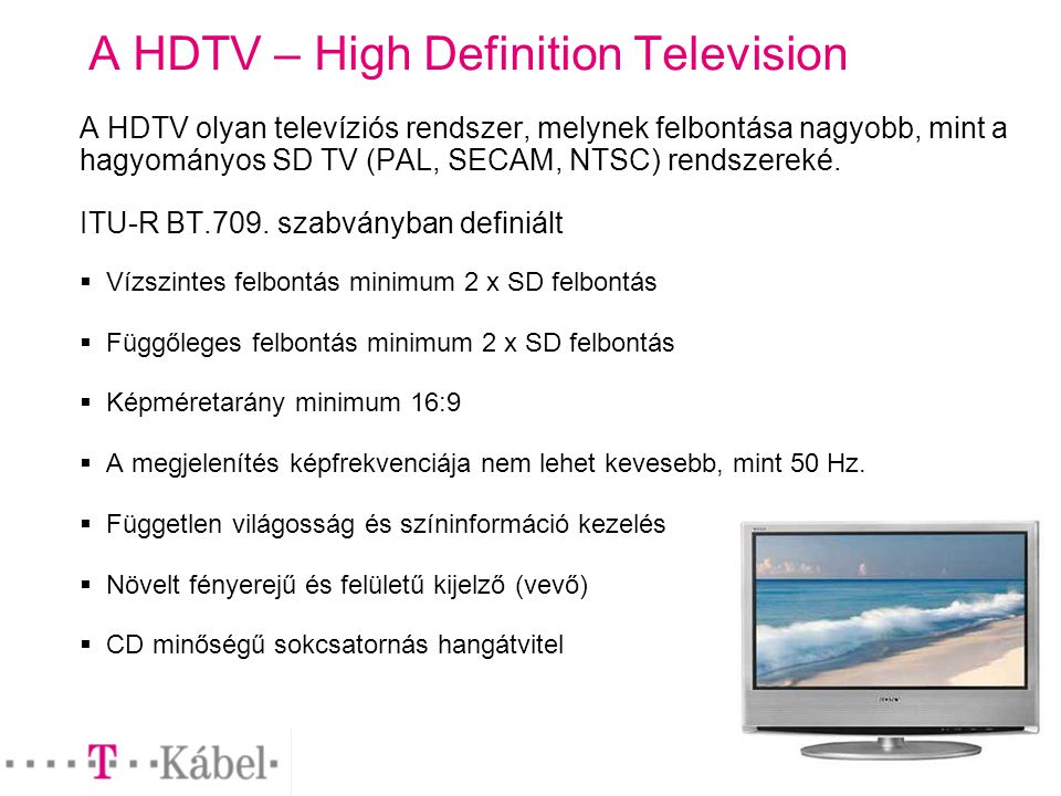 A HDTV – High Definition Television A HDTV olyan televíziós rendszer, melynek felbontása nagyobb, mint a hagyományos SD TV (PAL, SECAM, NTSC) rendszereké.