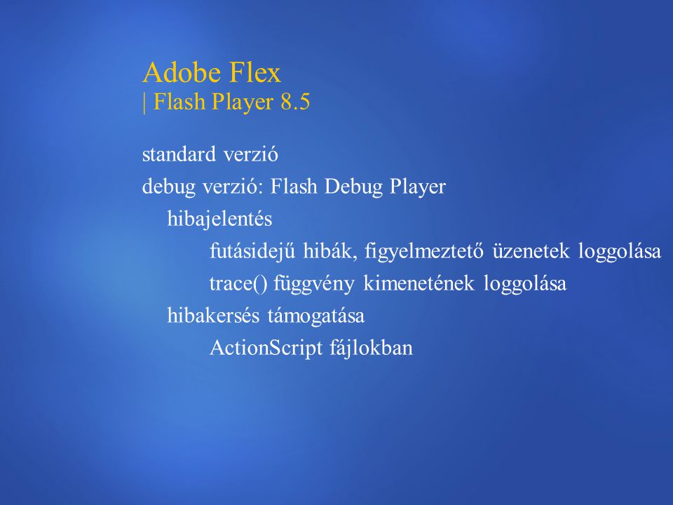 Adobe Flex | Flash Player 8.5 standard verzió debug verzió: Flash Debug Player hibajelentés futásidejű hibák, figyelmeztető üzenetek loggolása trace() függvény kimenetének loggolása hibakersés támogatása ActionScript fájlokban