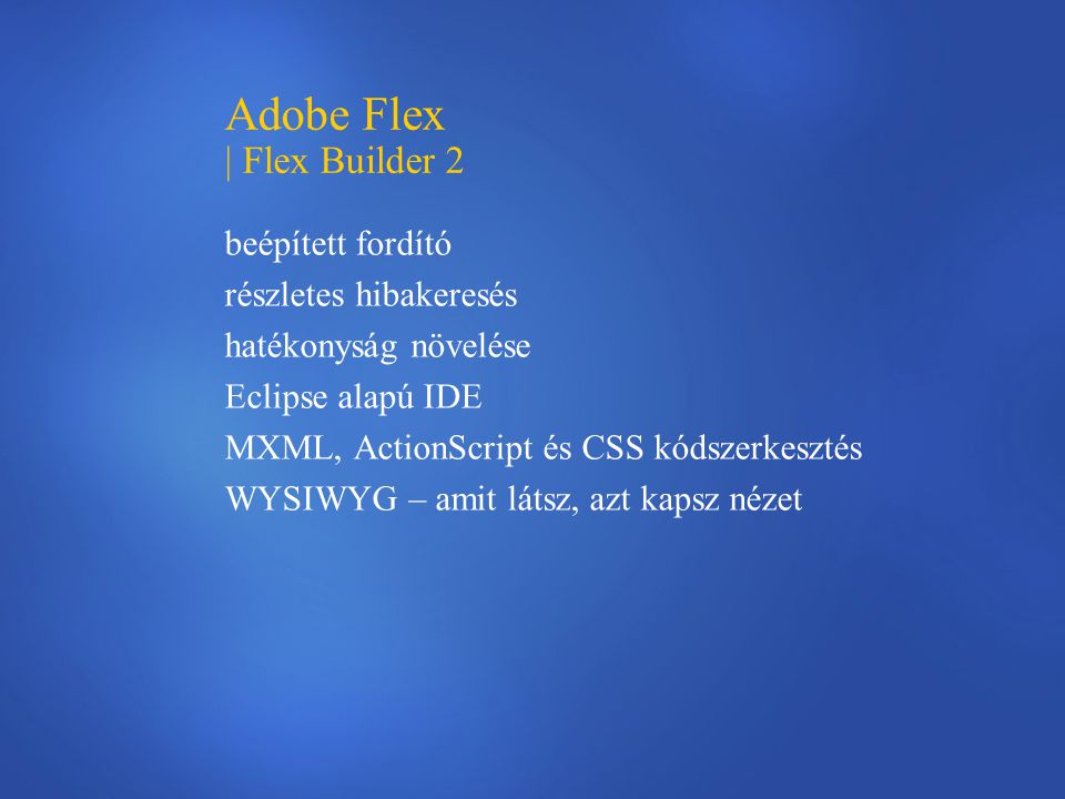 Adobe Flex | Flex Builder 2 beépített fordító részletes hibakeresés hatékonyság növelése Eclipse alapú IDE MXML, ActionScript és CSS kódszerkesztés WYSIWYG – amit látsz, azt kapsz nézet