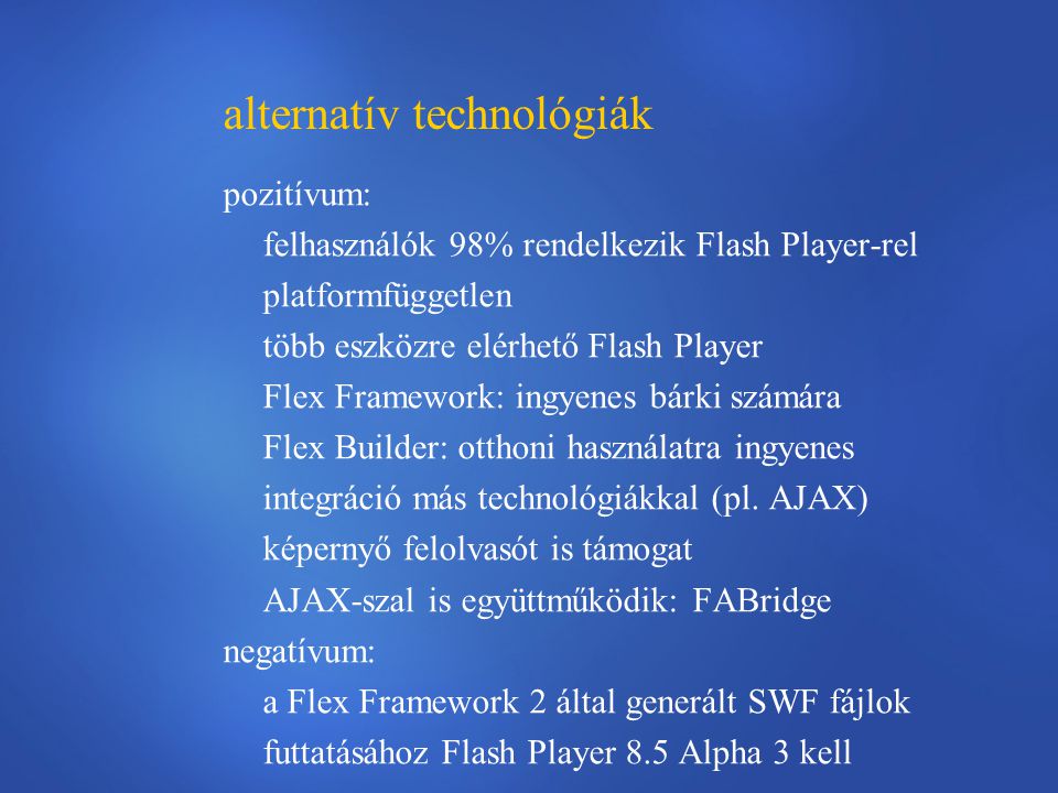 alternatív technológiák pozitívum: felhasználók 98% rendelkezik Flash Player-rel platformfüggetlen több eszközre elérhető Flash Player Flex Framework: ingyenes bárki számára Flex Builder: otthoni használatra ingyenes integráció más technológiákkal (pl.