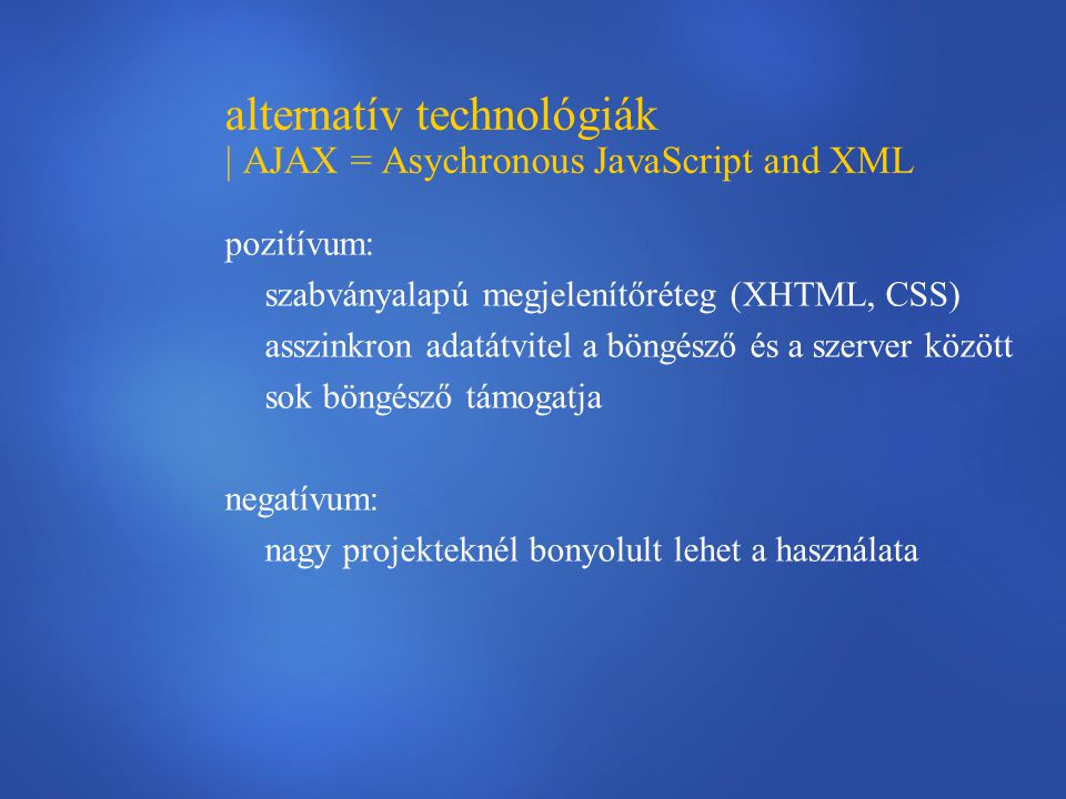 alternatív technológiák | AJAX = Asychronous JavaScript and XML pozitívum: szabványalapú megjelenítőréteg (XHTML, CSS) asszinkron adatátvitel a böngésző és a szerver között sok böngésző támogatja negatívum: nagy projekteknél bonyolult lehet a használata