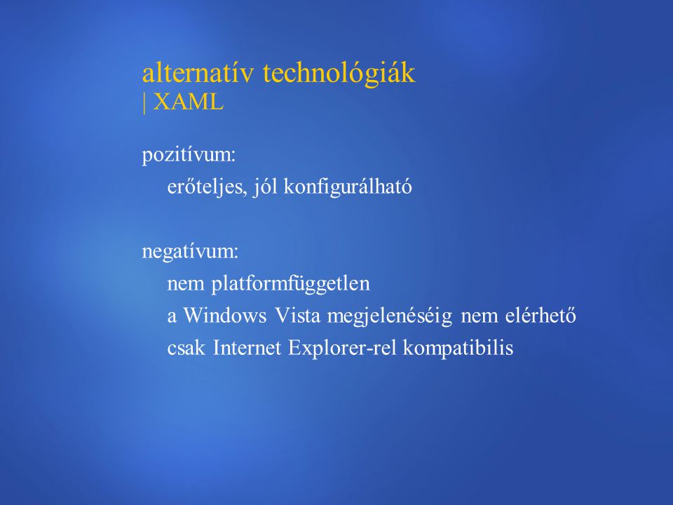alternatív technológiák | XAML pozitívum: erőteljes, jól konfigurálható negatívum: nem platformfüggetlen a Windows Vista megjelenéséig nem elérhető csak Internet Explorer-rel kompatibilis