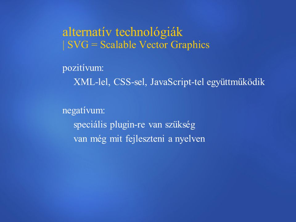 alternatív technológiák | SVG = Scalable Vector Graphics pozitívum: XML-lel, CSS-sel, JavaScript-tel együttműködik negatívum: speciális plugin-re van szükség van még mit fejleszteni a nyelven