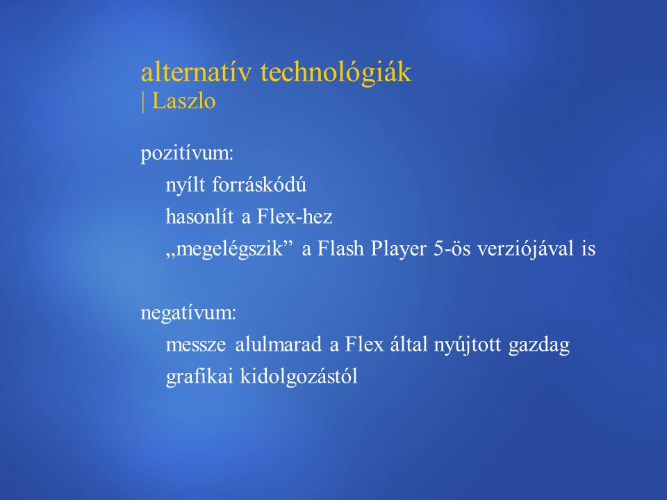 alternatív technológiák | Laszlo pozitívum: nyílt forráskódú hasonlít a Flex-hez „megelégszik a Flash Player 5-ös verziójával is negatívum: messze alulmarad a Flex által nyújtott gazdag grafikai kidolgozástól