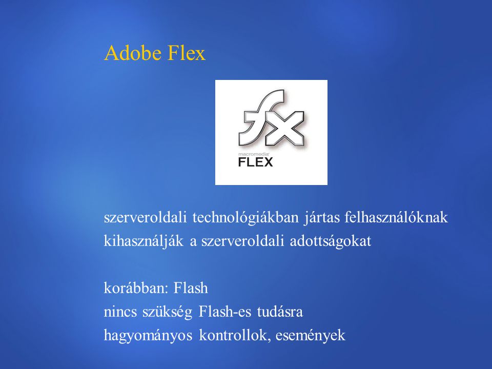 Adobe Flex szerveroldali technológiákban jártas felhasználóknak kihasználják a szerveroldali adottságokat korábban: Flash nincs szükség Flash-es tudásra hagyományos kontrollok, események