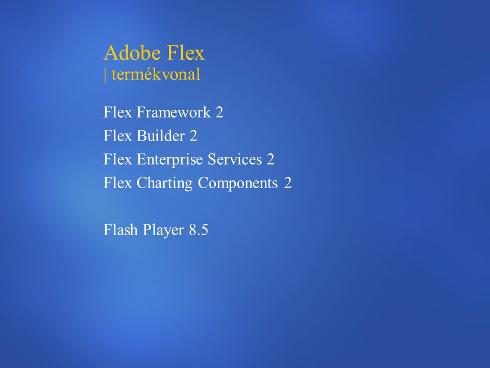 Adobe Flex | termékvonal Flex Framework 2 Flex Builder 2 Flex Enterprise Services 2 Flex Charting Components 2 Flash Player 8.5