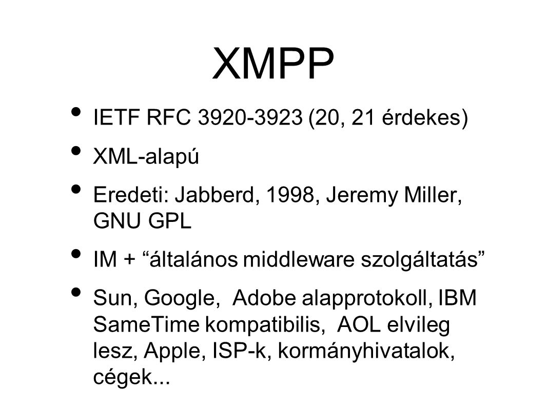 XMPP • IETF RFC (20, 21 érdekes) • XML-alapú • Eredeti: Jabberd, 1998, Jeremy Miller, GNU GPL • IM + általános middleware szolgáltatás • Sun, Google, Adobe alapprotokoll, IBM SameTime kompatibilis, AOL elvileg lesz, Apple, ISP-k, kormányhivatalok, cégek...