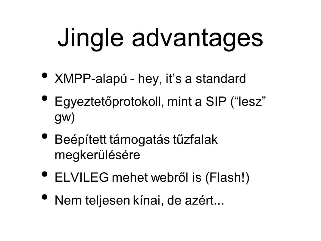 Jingle advantages • XMPP-alapú - hey, it’s a standard • Egyeztetőprotokoll, mint a SIP ( lesz gw) • Beépített támogatás tűzfalak megkerülésére • ELVILEG mehet webről is (Flash!) • Nem teljesen kínai, de azért...