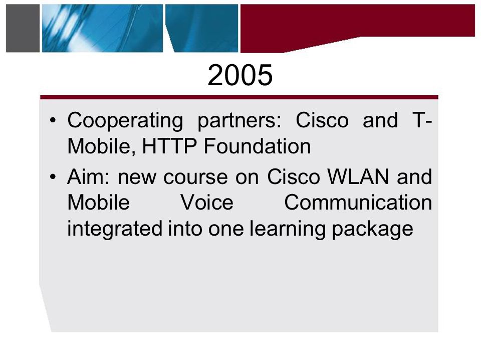 2005 •Cooperating partners: Cisco and T- Mobile, HTTP Foundation •Aim: new course on Cisco WLAN and Mobile Voice Communication integrated into one learning package