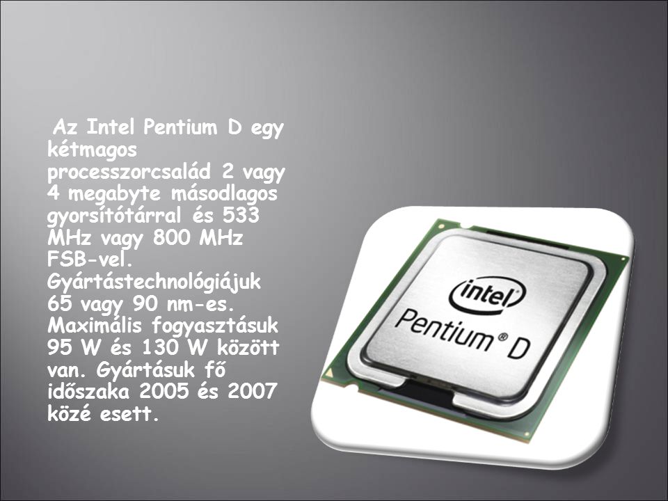 Az Intel Pentium D egy kétmagos processzorcsalád 2 vagy 4 megabyte másodlagos gyorsítótárral és 533 MHz vagy 800 MHz FSB-vel.