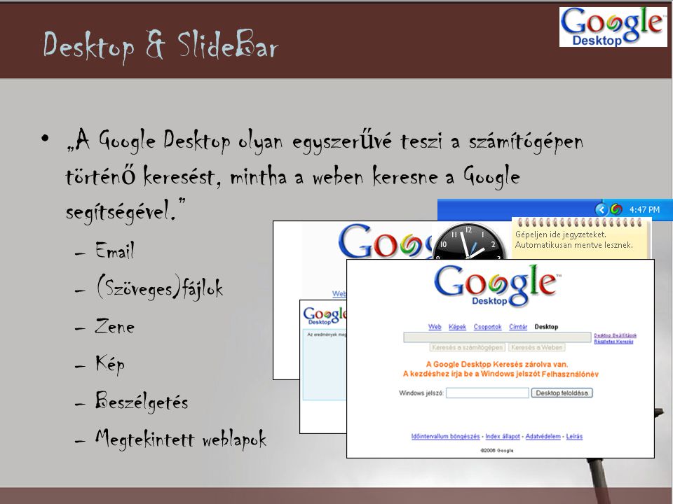 Desktop & SlideBar •„A Google Desktop olyan egyszer ű vé teszi a számítógépen történ ő keresést, mintha a weben keresne a Google segítségével. – –(Szöveges)fájlok –Zene –Kép –Beszélgetés –Megtekintett weblapok