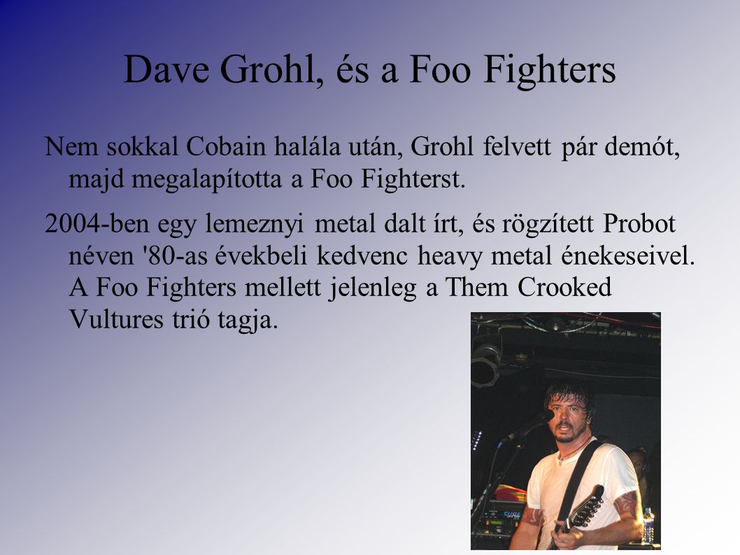 Dave Grohl, és a Foo Fighters Nem sokkal Cobain halála után, Grohl felvett pár demót, majd megalapította a Foo Fighterst.